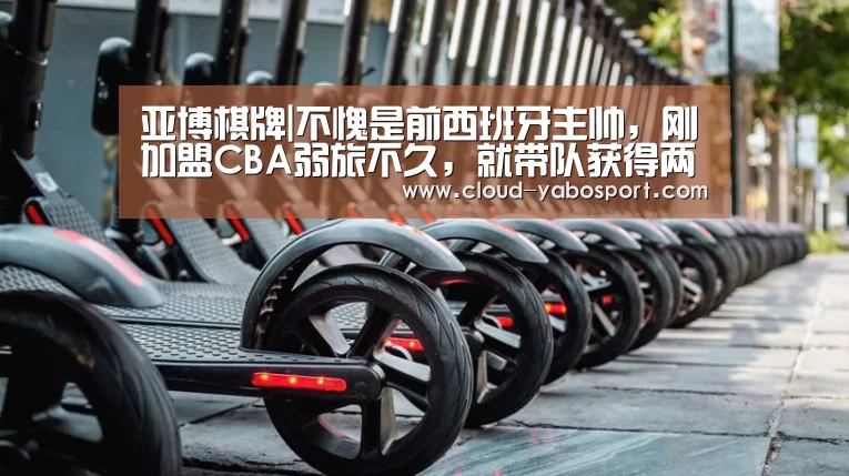 亚博棋牌|不愧是前西班牙主帅,刚加盟CBA弱旅不久,就带队获得两冠军!(图1) 亚博棋牌