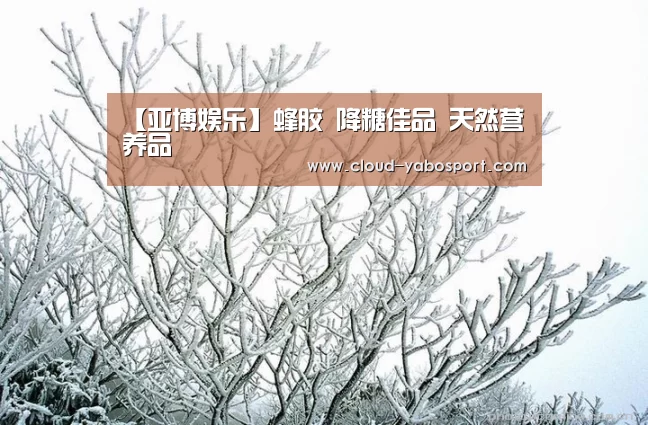 【亚博娱乐】蜂胶 降糖佳品 天然营养品(图1) 亚博娱乐