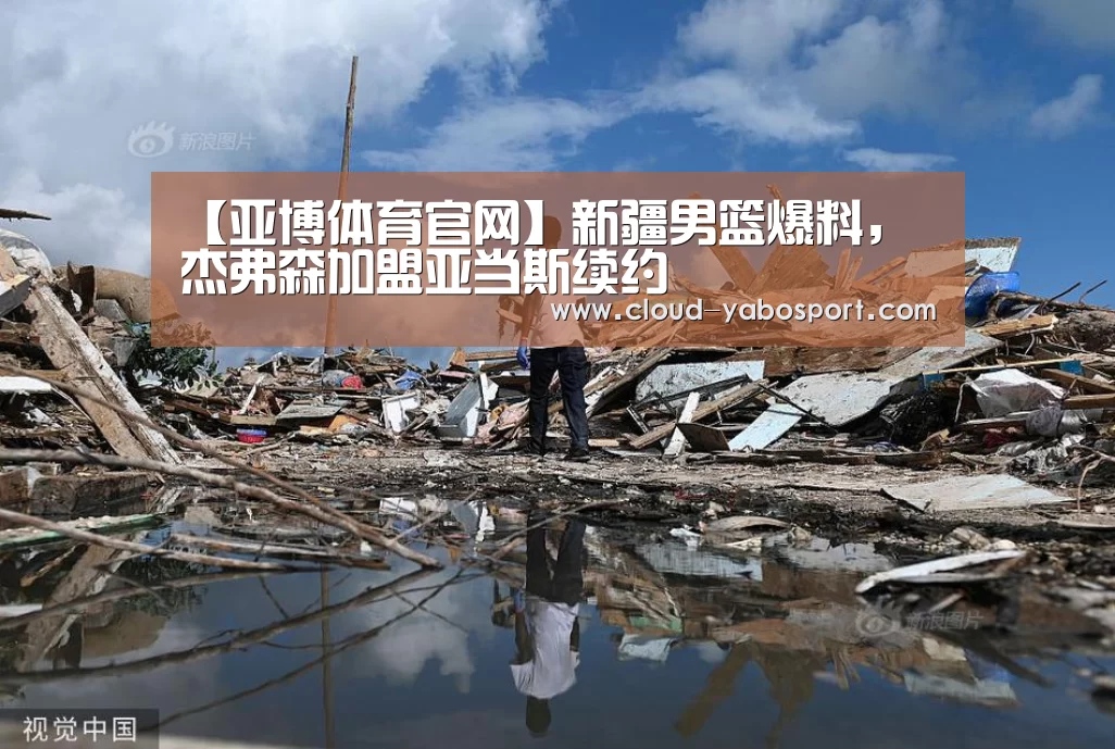 【亚博体育官网】新疆男篮爆料, 杰弗森加盟亚当斯续约(图1) 亚博体育官网