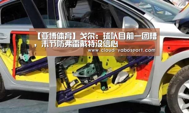【亚博体育】戈尔:球队目前一团糟,末节防弗雷戴特没信心(图2) 亚博棋牌