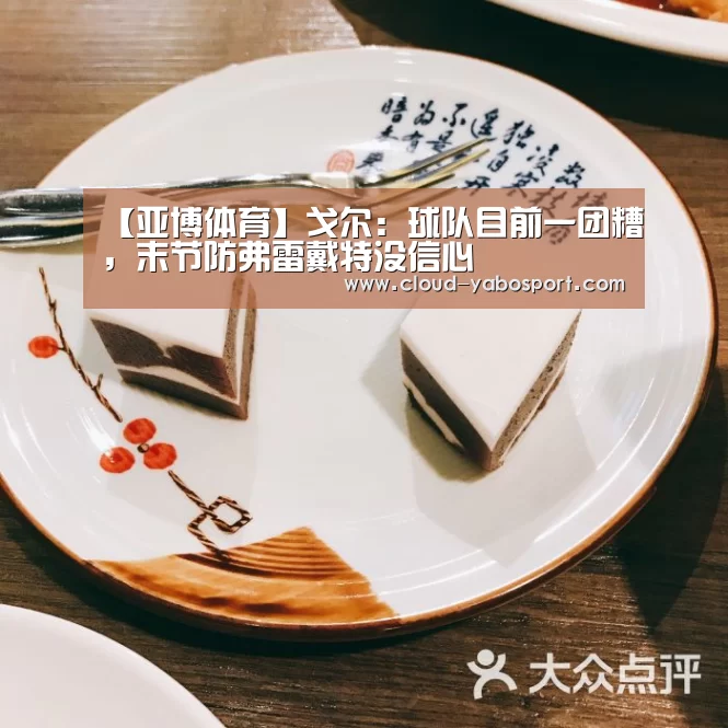 【亚博体育】戈尔:球队目前一团糟,末节防弗雷戴特没信心(图1) 亚博娱乐