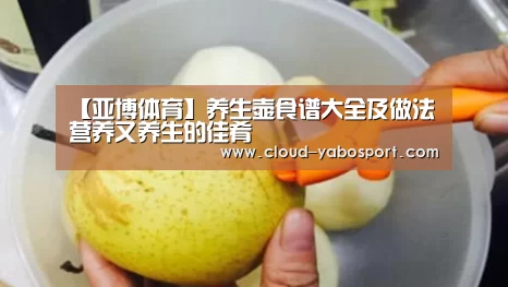 【亚博体育】养生壶食谱大全及做法 营养又养生的佳肴(图2) 亚博娱乐