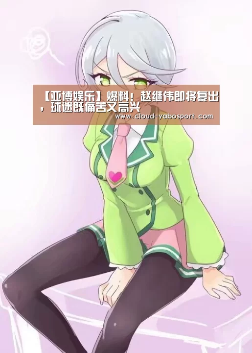 【亚博娱乐】爆料!赵继伟即将复出,球迷既痛苦又高兴(图3) 亚博体育官网