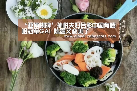 ‘亚博棋牌’孙悦夫妇合影中国有嘻哈冠军GAI 陈露又变美了(图2) 亚博体育