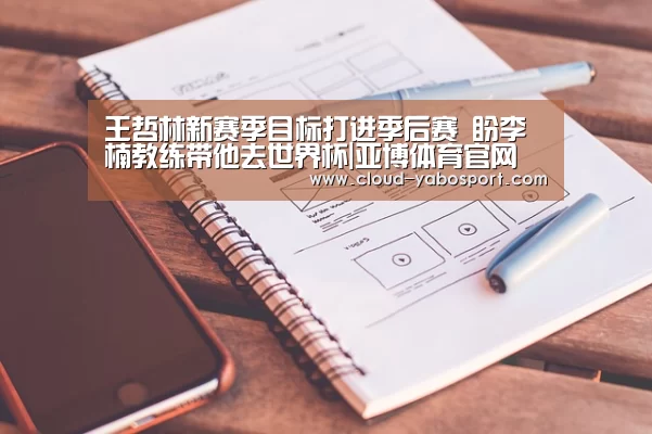 王哲林新赛季目标打进季后赛 盼李楠教练带他去世界杯|亚博体育官网(图4) 亚博体育官网